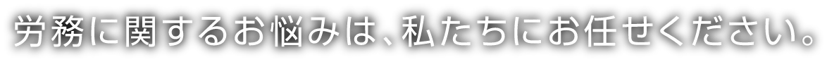 労務に関するお悩みは、私たちにお任せください。
                