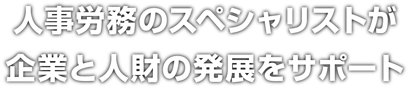 私たちは、人事労務のスペシャリストとして、企業と人財の発展をサポートいたします。